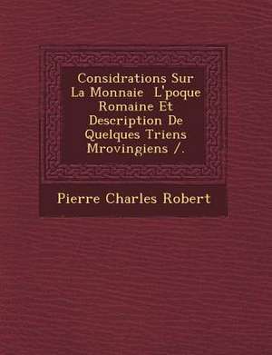 Consid Rations Sur La Monnaie L' Poque Romaine Et Description de Quelques Triens M Rovingiens /. de Pierre Charles Robert