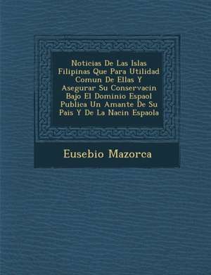 Noticias De Las Islas Filipinas Que Para Utilidad Comun De Ellas Y Asegurar Su Conservaci&#65533;n Bajo El Dominio Espa&#65533;ol Publica Un Amante De de Eusebio Mazorca