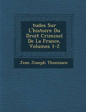 Tudes Sur L'Histoire Du Droit Criminel de La France, Volumes 1-2 de Jean Joseph Thonissen