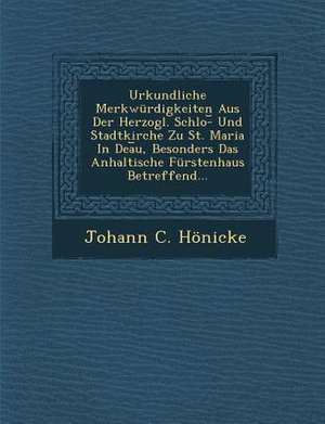 Urkundliche Merkwurdigkeiten Aus Der Herzogl. Schlo- Und Stadtkirche Zu St. Maria in Dea U, Besonders Das Anhaltische Furstenhaus Betreffend... de Johann C. Honicke