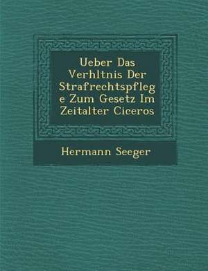 Ueber Das Verh Ltnis Der Strafrechtspflege Zum Gesetz Im Zeitalter Ciceros de Hermann Seeger