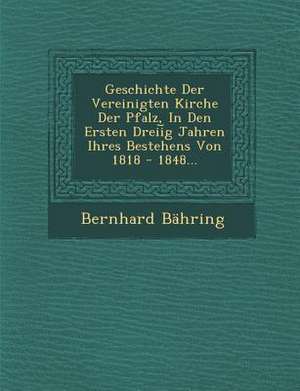 Geschichte Der Vereinigten Kirche Der Pfalz, in Den Ersten Dreii G Jahren Ihres Bestehens Von 1818 - 1848... de Bernhard Bahring