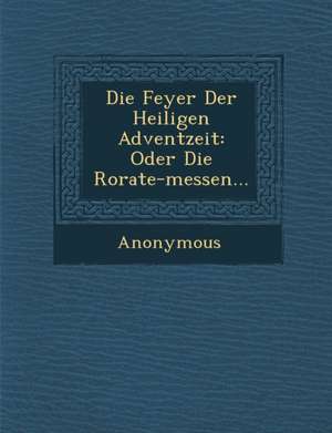 Die Feyer Der Heiligen Adventzeit: Oder Die Rorate-Messen... de Anonymous