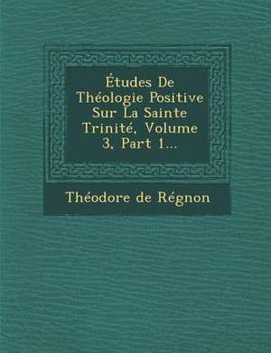 Études De Théologie Positive Sur La Sainte Trinité, Volume 3, Part 1... de Théodore de Régnon