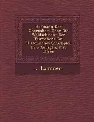 Hermann Der Cherusker, Oder Die Waldschlacht Der Teutschen: Ein Historisches Schauspiel in 5 Aufz Gen, Mit Ch Ren de Lommer