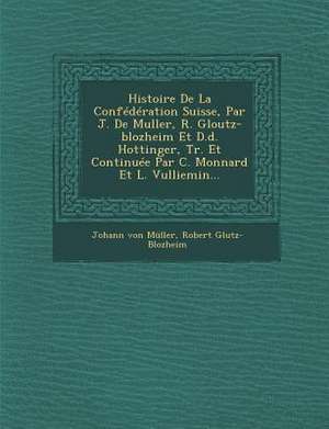 Histoire De La Confédération Suisse, Par J. De Muller, R. Gloutz-blozheim Et D.d. Hottinger, Tr. Et Continuée Par C. Monnard Et L. Vulliemin... de Johann von Müller