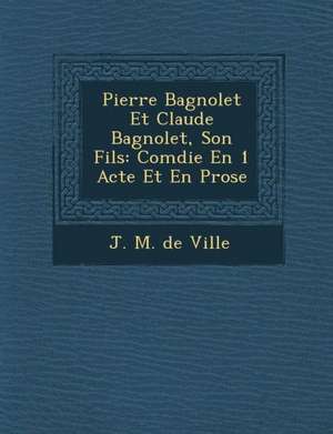 Pierre Bagnolet Et Claude Bagnolet, Son Fils: Com Die En 1 Acte Et En Prose de J. M. De Ville