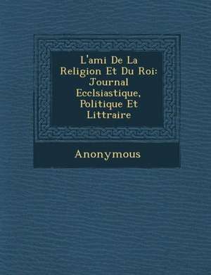 L'Ami de La Religion Et Du Roi: Journal Eccl Siastique, Politique Et Litt Raire de Anonymous