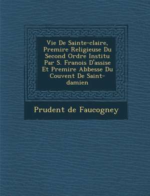 Vie de Sainte-Claire, Premi Re Religieuse Du Second Ordre Institu Par S. Fran OIS D'Assise Et Premi Re Abbesse Du Couvent de Saint-Damien de Prudent De Faucogney