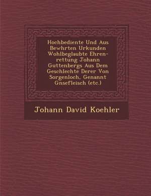 Hochbediente Und Aus Bew Hrten Urkunden Wohlbeglaubte Ehren-Rettung Johann Guttenbergs Aus Dem Geschlechte Derer Von Sorgenloch, Genannt G Nsefleisch de Johann David Koehler