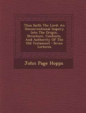 Thus Saith the Lord: An Unconventional Inquiry Into the Origin, Structure, Contents, and Authority of the Old Testament: Seven Lectures de John Page Hopps