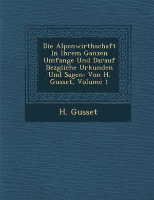 Die Alpenwirthschaft in Ihrem Ganzen Umfange Und Darauf Bez Gliche Urkunden Und Sagen: Von H. Gusset, Volume 1 de H. Gusset