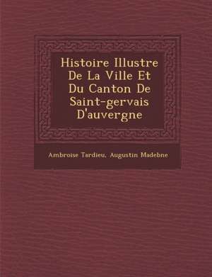 Histoire Illustr E de La Ville Et Du Canton de Saint-Gervais D'Auvergne de Ambroise Tardieu