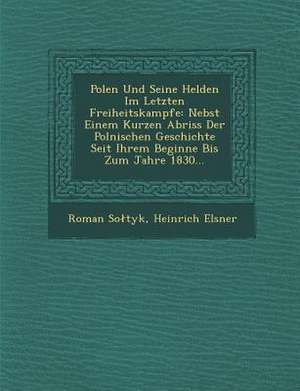 Polen Und Seine Helden Im Letzten Freiheitskampfe: Nebst Einem Kurzen Abriss Der Polnischen Geschichte Seit Ihrem Beginne Bis Zum Jahre 1830... de Roman Soltyk