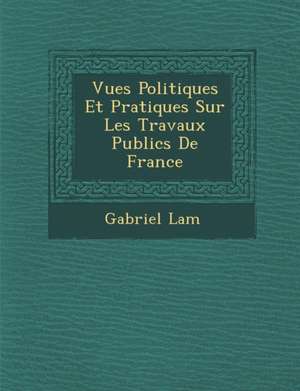 Vues Politiques Et Pratiques Sur Les Travaux Publics de France de Gabriel Lam