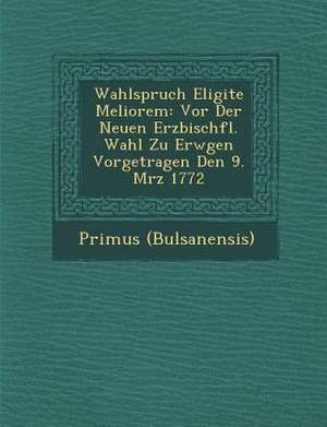 Wahlspruch Eligite Meliorem: Vor Der Neuen Erzbisch&#65533;fl. Wahl Zu Erw&#65533;gen Vorgetragen Den 9. M&#65533;rz 1772 de Primus (Bulsanensis)