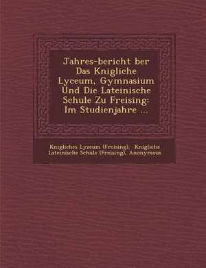 Jahres-Bericht &#65533;ber Das K&#65533;nigliche Lyceum, Gymnasium Und Die Lateinische Schule Zu Freising: Im Studienjahre ... de K& (Freising)