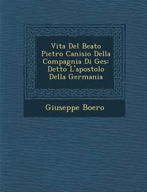 Vita Del Beato Pietro Canisio Della Compagnia Di Ges&#65533;: Detto L'apostolo Della Germania de Giuseppe Boero