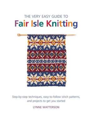 The Very Easy Guide to Fair Isle Knitting: Step-By-Step Techniques, Easy-To-Follow Stitch Patterns, and Projects to Get You Started de Lynne Watterson