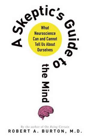 A Skeptic's Guide to the Mind: What Neuroscience Can and Cannot Tell Us about Ourselves de Robert A. Burton