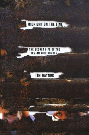 Midnight on the Line: The Secret Life of the U.S.-Mexico Border de Tim Gaynor