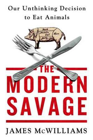 The Modern Savage: Our Unthinking Decision to Eat Animals de James McWilliams