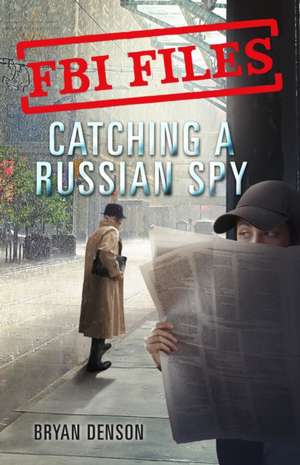 FBI Files: Catching a Russian Spy: Agent Leslie G. Wiser Jr. and the Case of Aldrich Ames de Bryan Denson