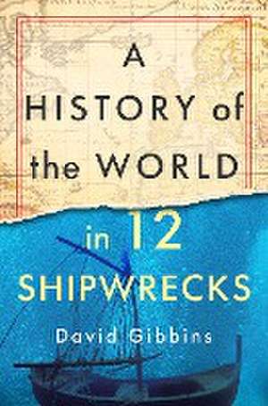 A History of the World in Twelve Shipwrecks de David Gibbins