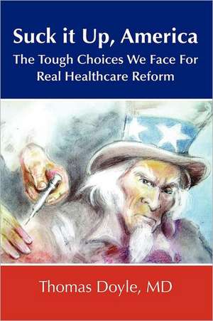 Suck It Up, America: The Tough Choices We Face for Real Healthcare Reform de MD Thomas Doyle