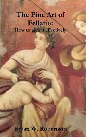 The Fine Art of Fellatio: How to Give It Effectively de Bryan W. Robertson