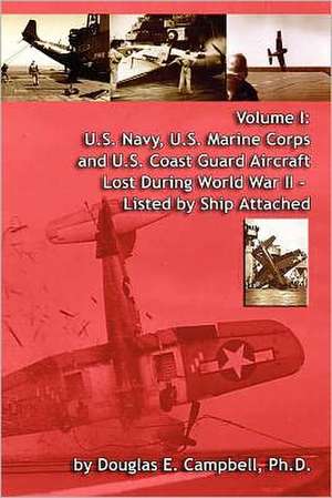 Volume I: U.S. Navy, U.S. Marine Corps and U.S. Coast Guard Aircraft Lost During World War II - Listed by Ship Attached de Ph. D. Douglas E. Campbell