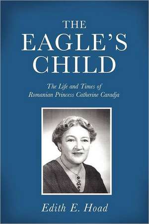 The Eagle's Child: The Life and Times of Romanian Princess Catherine Caradja de Edith E. Hoad