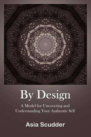 By Design: A Model for Uncovering and Understanding Your Authentic Self de Asia Scudder