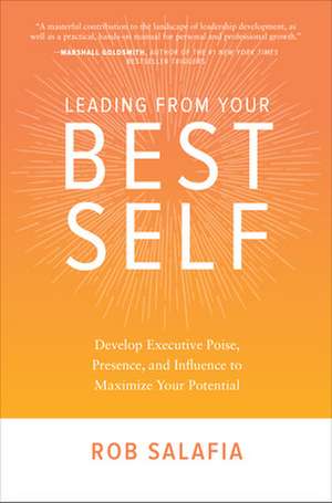 Leading from Your Best Self: Develop Executive Poise, Presence, and Influence to Maximize Your Potential de Rob Salafia