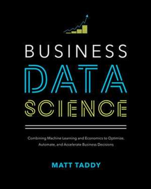 Business Data Science: Combining Machine Learning and Economics to Optimize, Automate, and Accelerate Business Decisions de Matt Taddy