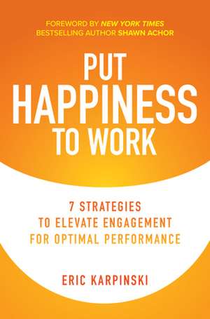 Put Happiness to Work: 7 Strategies to Elevate Engagement for Optimal Performance de Eric Karpinski