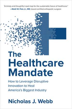 The Healthcare Mandate: How to Leverage Disruptive Innovation to Heal America’s Biggest Industry de Nicholas Webb