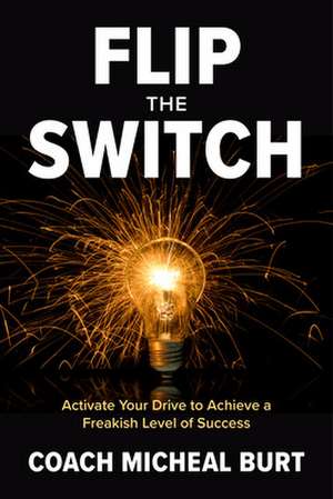 Flip the Switch: Activate Your Drive to Achieve a Freakish Level of Success de Coach Micheal Burt