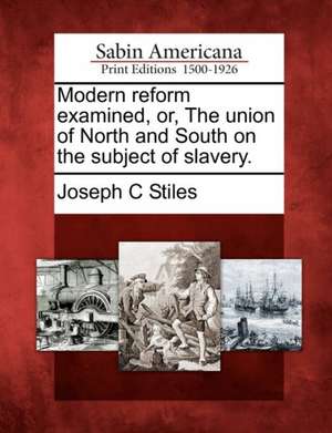 Modern Reform Examined, Or, the Union of North and South on the Subject of Slavery. de Joseph C Stiles