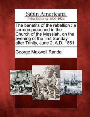 The Benefits of the Rebellion: A Sermon Preached in the Church of the Messiah, on the Evening of the First Sunday After Trinity, June 2, A.D. 1861. de George Maxwell Randall