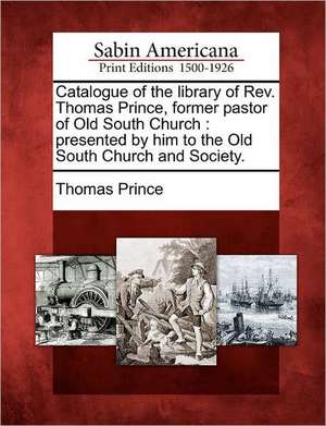 Catalogue of the Library of REV. Thomas Prince, Former Pastor of Old South Church de Thomas Prince