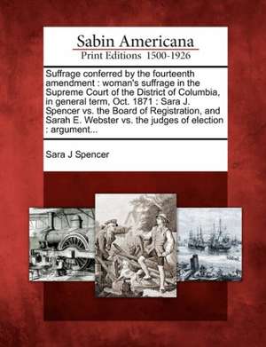 Suffrage Conferred by the Fourteenth Amendment: Woman's Suffrage in the Supreme Court of the District of Columbia, in General Term, Oct. 1871: Sara J. de Sara J. Spencer