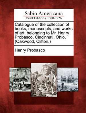 Catalogue of the Collection of Books, Manuscripts, and Works of Art, Belonging to Mr. Henry Probasco, Cincinnati, Ohio, (Oakwood, Clifton.) de Henry Probasco