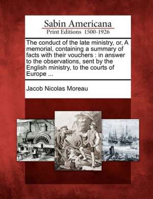 The Conduct of the Late Ministry, Or, a Memorial, Containing a Summary of Facts with Their Vouchers de Jacob Nicolas Moreau