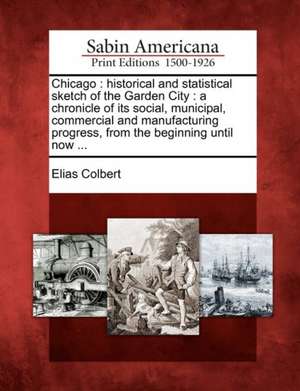 Chicago: Historical and Statistical Sketch of the Garden City: A Chronicle of Its Social, Municipal, Commercial and Manufacturi de Elias Colbert