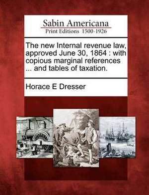 The New Internal Revenue Law, Approved June 30, 1864 de Horace E Dresser