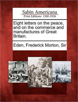 Eight Letters on the Peace, and on the Commerce and Manufactures of Great Britain. de Frederick Morton Sir Eden