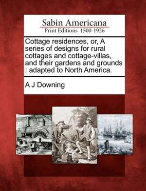 Cottage Residences, Or, a Series of Designs for Rural Cottages and Cottage-Villas, and Their Gardens and Grounds: Adapted to North America. de Andrew Jackson Downing