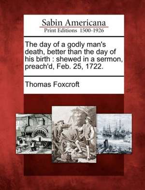 The Day of a Godly Man's Death, Better Than the Day of His Birth: Shewed in a Sermon, Preach'd, Feb. 25, 1722. de Thomas Foxcroft