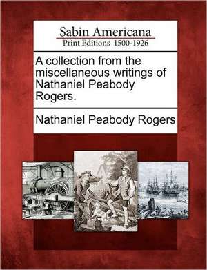 A Collection from the Miscellaneous Writings of Nathaniel Peabody Rogers. de Nathaniel Peabody Rogers